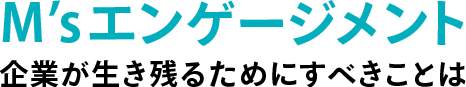 M’sエンゲージメント 企業が生き残るためにすべきことは